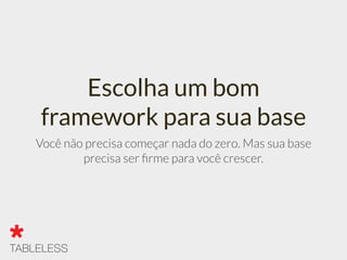 Escolha um bom
framework para sua base
Você não precisa começar nada do zero. Mas sua base
precisa ser ﬁrme para você crescer.
 