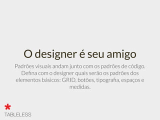 O designer é seu amigo
Padrões visuais andam junto com os padrões de código.
Deﬁna com o designer quais serão os padrões dos
elementos básicos: GRID, botões, tipograﬁa, espaços e
medidas.
 