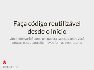 Faça código reutilizável
desde o início
Um framework é como um quebra cabeças, onde você
junta as peças para criar novas formas e estruturas.
 