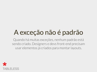 A exceção não é padrão
Quando há muitas exceções, nenhum padrão está
sendo criado. Designers e devs front-end precisam
usar elementos já criados para montar layouts.
 