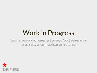 Work in Progress
Seu framework nunca estará pronto. Você sempre vai
criar, refazer ou modiﬁcar as features.
 