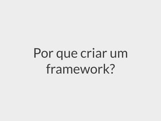 Por que criar um
framework?
 