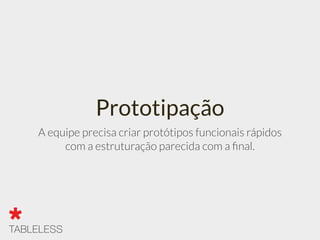 Prototipação
A equipe precisa criar protótipos funcionais rápidos
com a estruturação parecida com a ﬁnal.
 