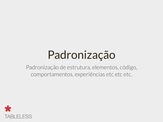 Padronização
Padronização de estrutura, elementos, código,
comportamentos, experiências etc etc etc.
 