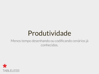Produtividade
Menos tempo desenhando ou codiﬁcando cenários já
conhecidos.
 