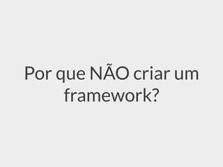 Por que NÃO criar um
framework?
 