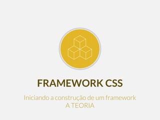 FRAMEWORK CSS
Iniciando a construção de um framework
A TEORIA
 
