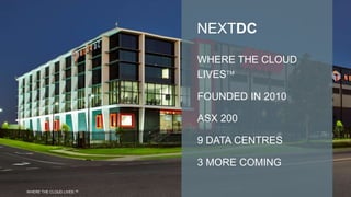 NEXTDC
WHERE THE CLOUD
LIVES
FOUNDED IN 2010
ASX 200
9 DATA CENTRES
3 MORE COMING
WHERE THE CLOUD LIVES ™
 