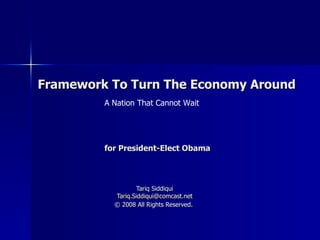 Framework To Turn The Economy Around Tariq Siddiqui [email_address] © 2008 All Rights Reserved.   for President-Elect Obama A Nation That Cannot Wait 