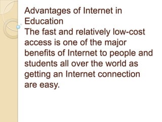 Advantages of Internet in
Education
The fast and relatively low-cost
access is one of the major
benefits of Internet to people and
students all over the world as
getting an Internet connection
are easy.