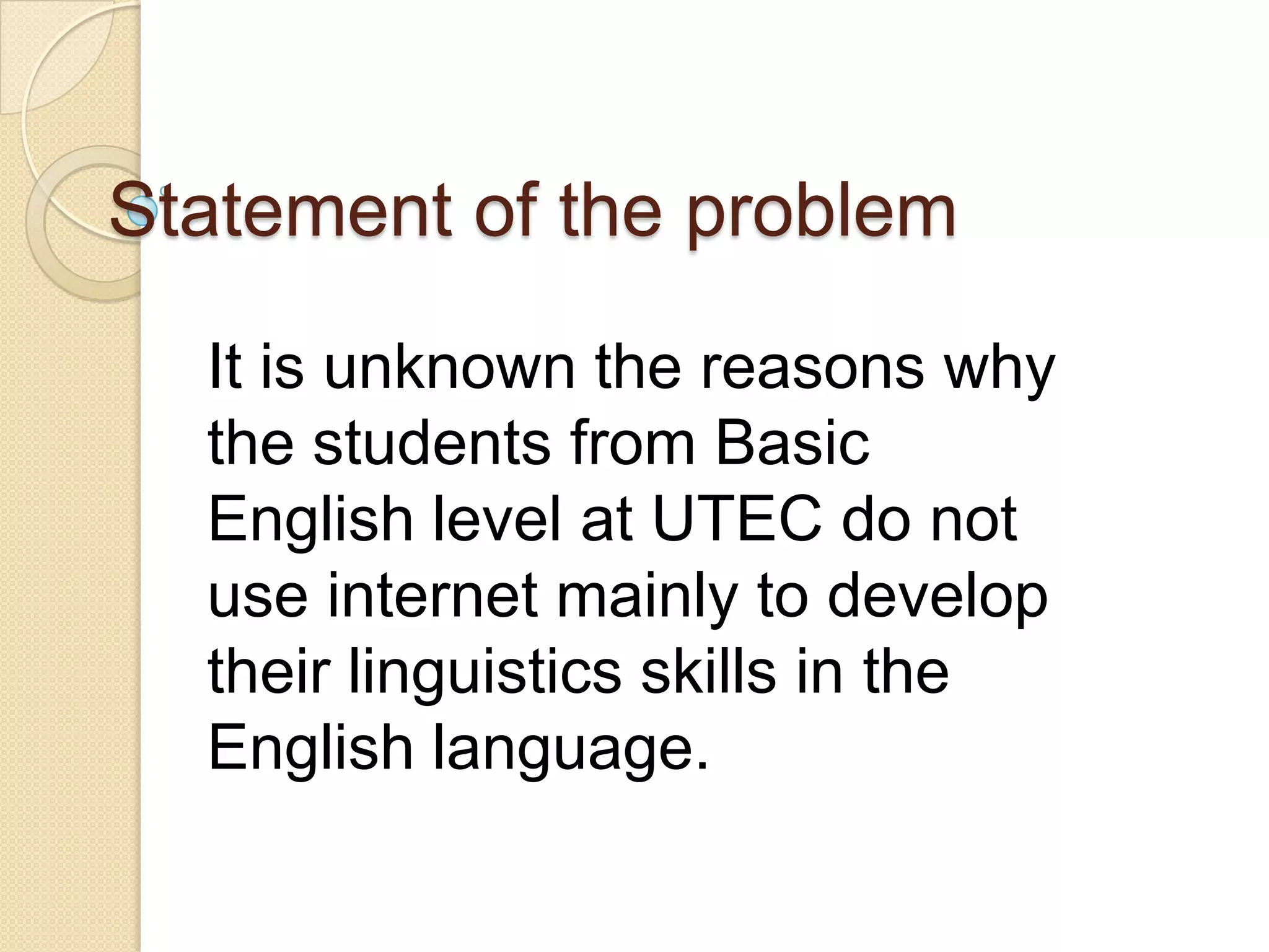 Statement of the problem
It is unknown the reasons why
the students from Basic
English level at UTEC do not
use internet mainly to develop
their linguistics skills in the
English language.