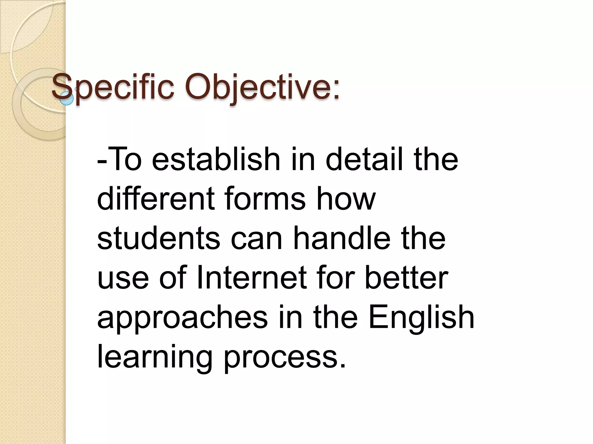 Specific Objective:
-To establish in detail the
different forms how
students can handle the
use of Internet for better
approaches in the English
learning process.