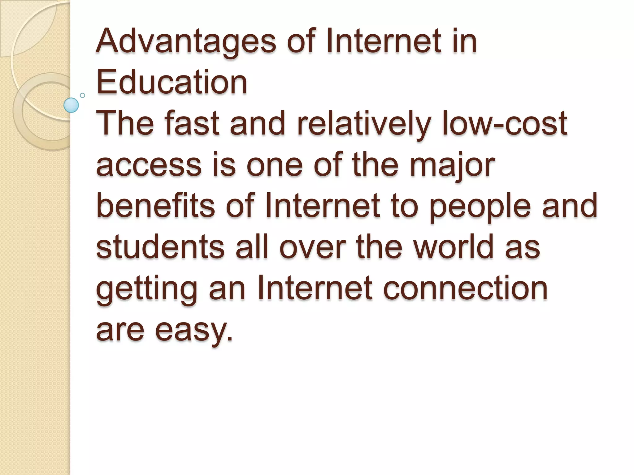 Advantages of Internet in
Education
The fast and relatively low-cost
access is one of the major
benefits of Internet to people and
students all over the world as
getting an Internet connection
are easy.