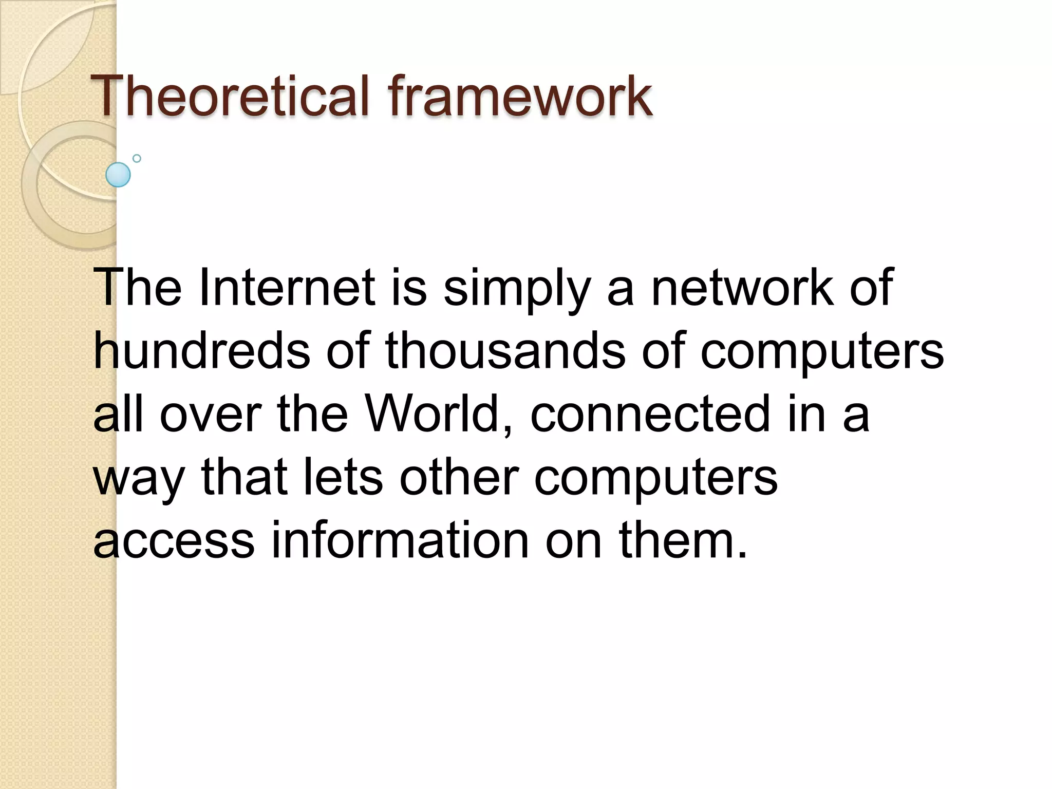 Theoretical framework
The Internet is simply a network of
hundreds of thousands of computers
all over the World, connected in a
way that lets other computers
access information on them.