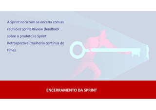 ENCERRAMENTO DA SPRINT
A Sprint no Scrum se encerra com as
reuniões Sprint Review (feedback
sobre o produto) e Sprint
Retrospective (melhoria contínua do
time).
 
