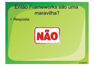 Então Frameworks são uma
          maravilha?
•  Resposta:
 