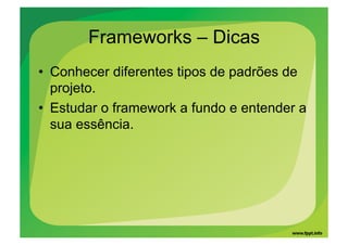 Frameworks – Dicas
•  Conhecer diferentes tipos de padrões de
   projeto.
•  Estudar o framework a fundo e entender a
   sua essência.
 