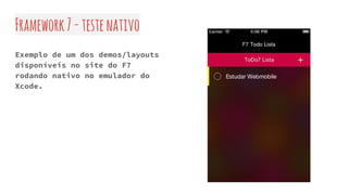 Framework7-testenativo
Exemplo de um dos demos/layouts
disponíveis no site do F7
rodando nativo no emulador do
Xcode.
 