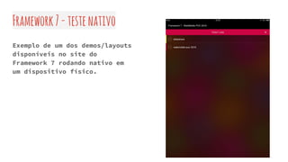 Framework7-testenativo
Exemplo de um dos demos/layouts
disponíveis no site do
Framework 7 rodando nativo em
um dispositivo físico.
 