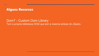 Alguns Recursos
Dom7 - Custom Dom Library
Tem a própria biblioteca DOM que tem a mesma sintaxe do JQuery.
 