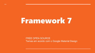 Framework 7
FREE OPEN SOURCE
Temas em acordo com o Google Material Design
 