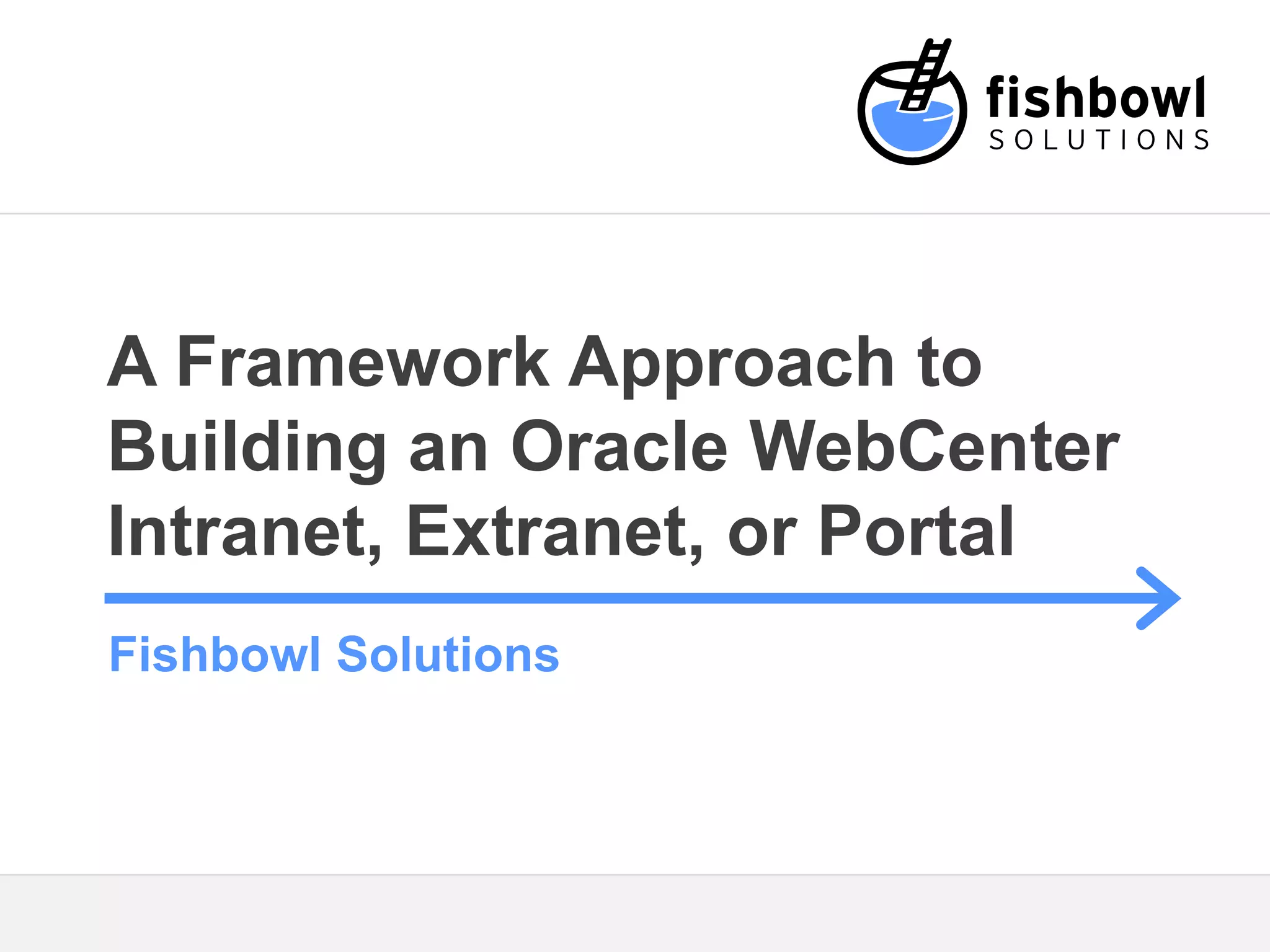A Framework Approach to 
Building an Oracle WebCenter 
Intranet, Extranet, or Portal 
Fishbowl Solutions 
 