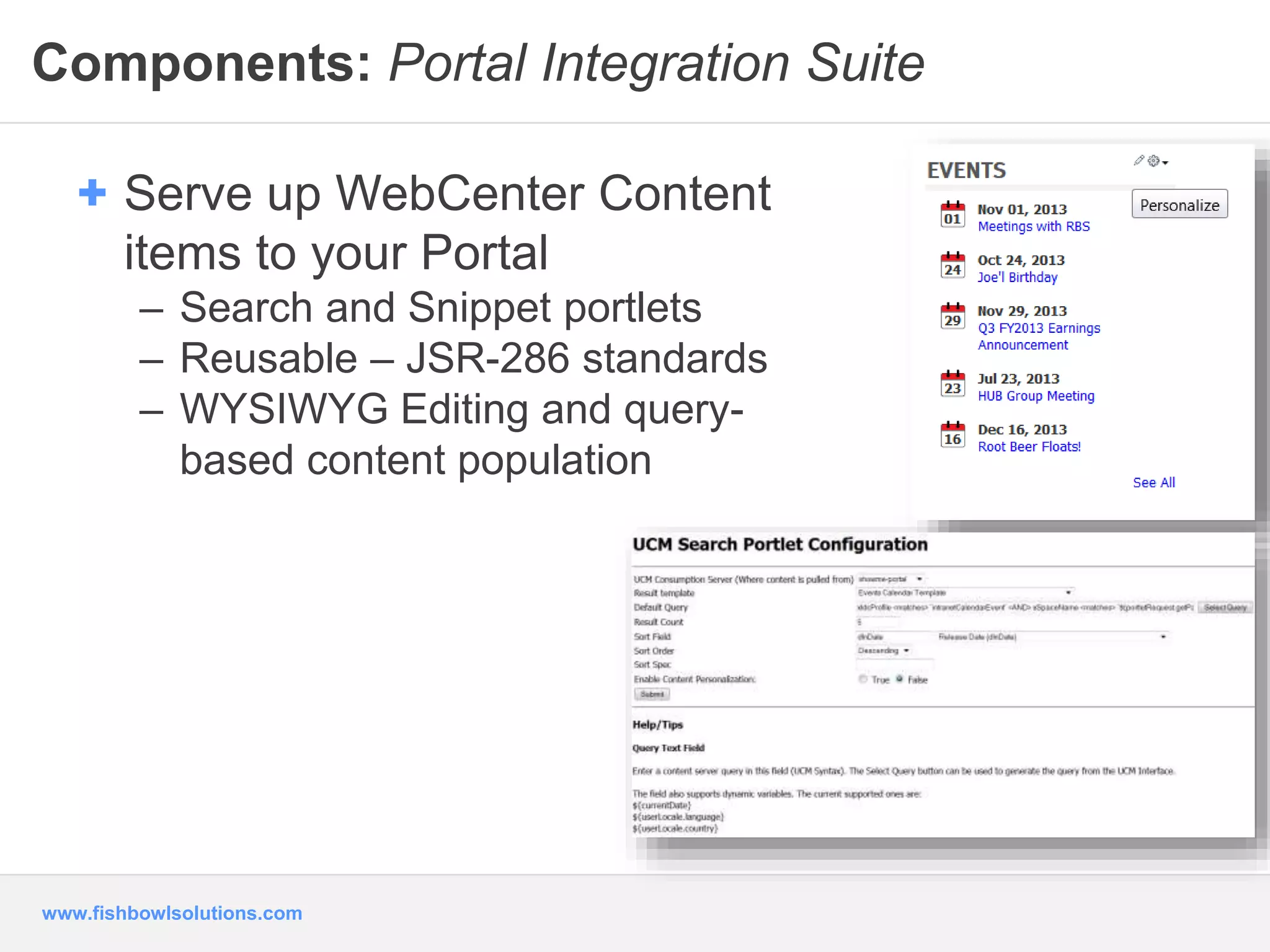 Components: Portal Integration Suite 
+ Serve up WebCenter Content 
items to your Portal 
– Search and Snippet portlets 
– Reusable – JSR-286 standards 
– WYSIWYG Editing and query-based 
www.fishbowlsolutions.com 
content population 
 
