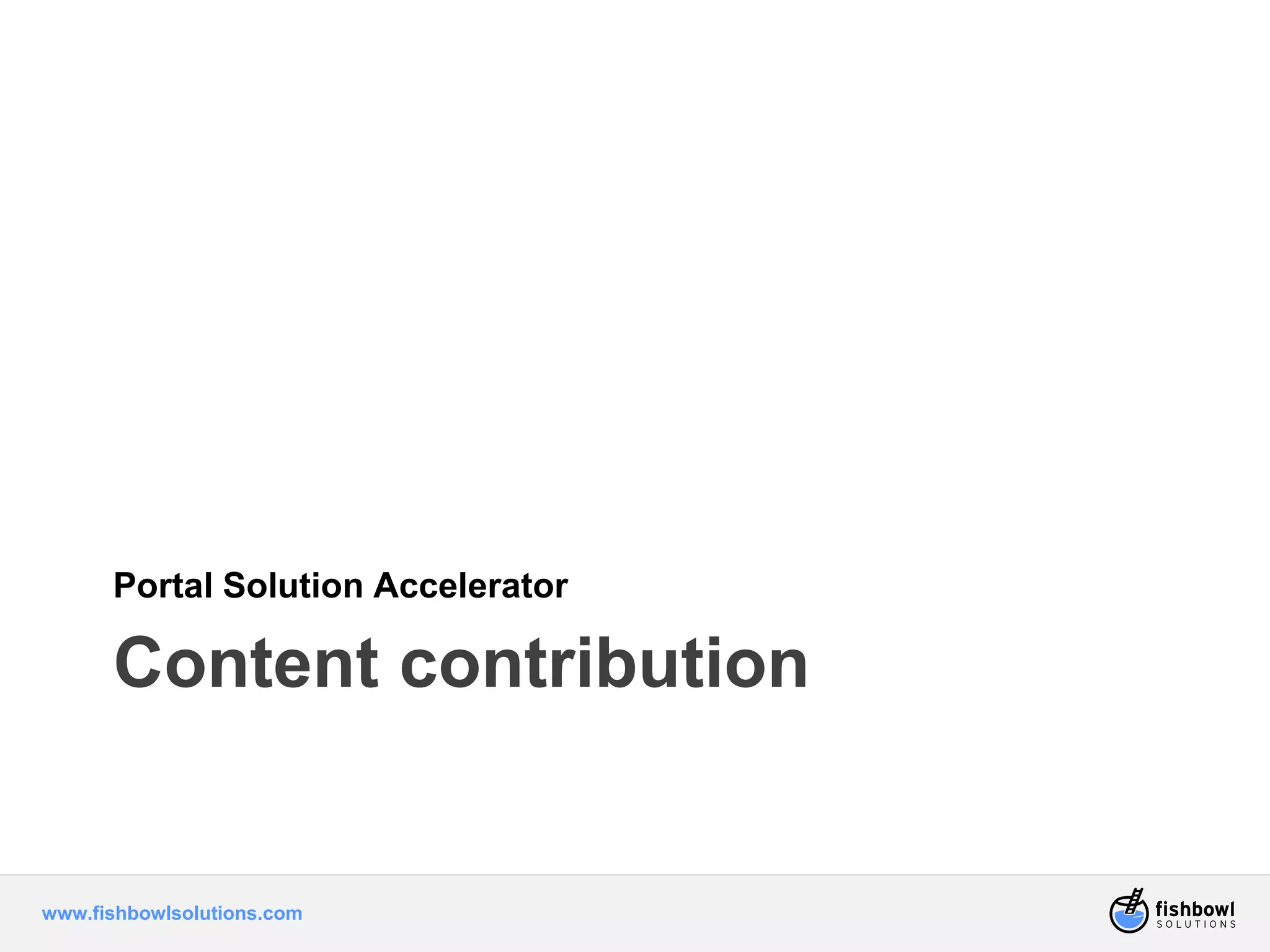 Portal Solution Accelerator 
Content contribution 
www.fishbowlsolutions.com 
 