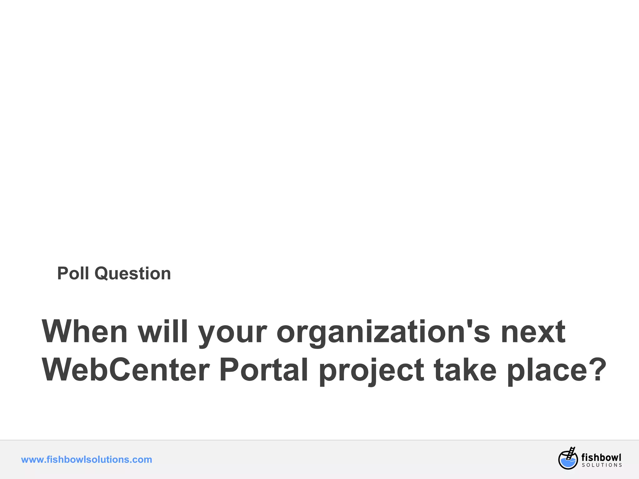 Poll Question 
When will your organization's next 
WebCenter Portal project take place? 
www.fishbowlsolutions.com 
 
