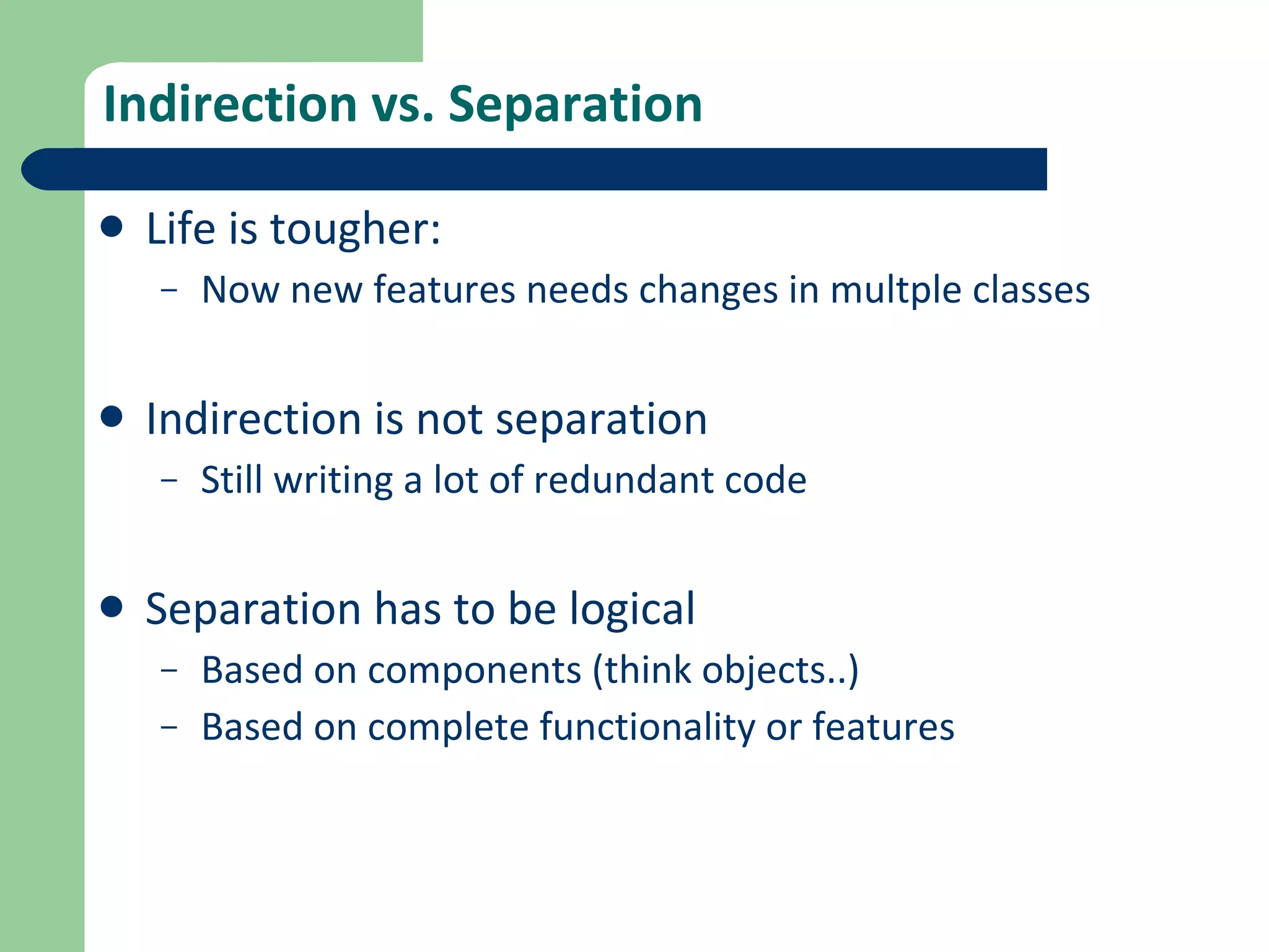 Indirection vs. Separation Life is tougher: Now new features needs changes in multple classes Indirection is not separation Still writing a lot of redundant code Separation has to be logical Based on components (think objects..) Based on complete functionality or features 