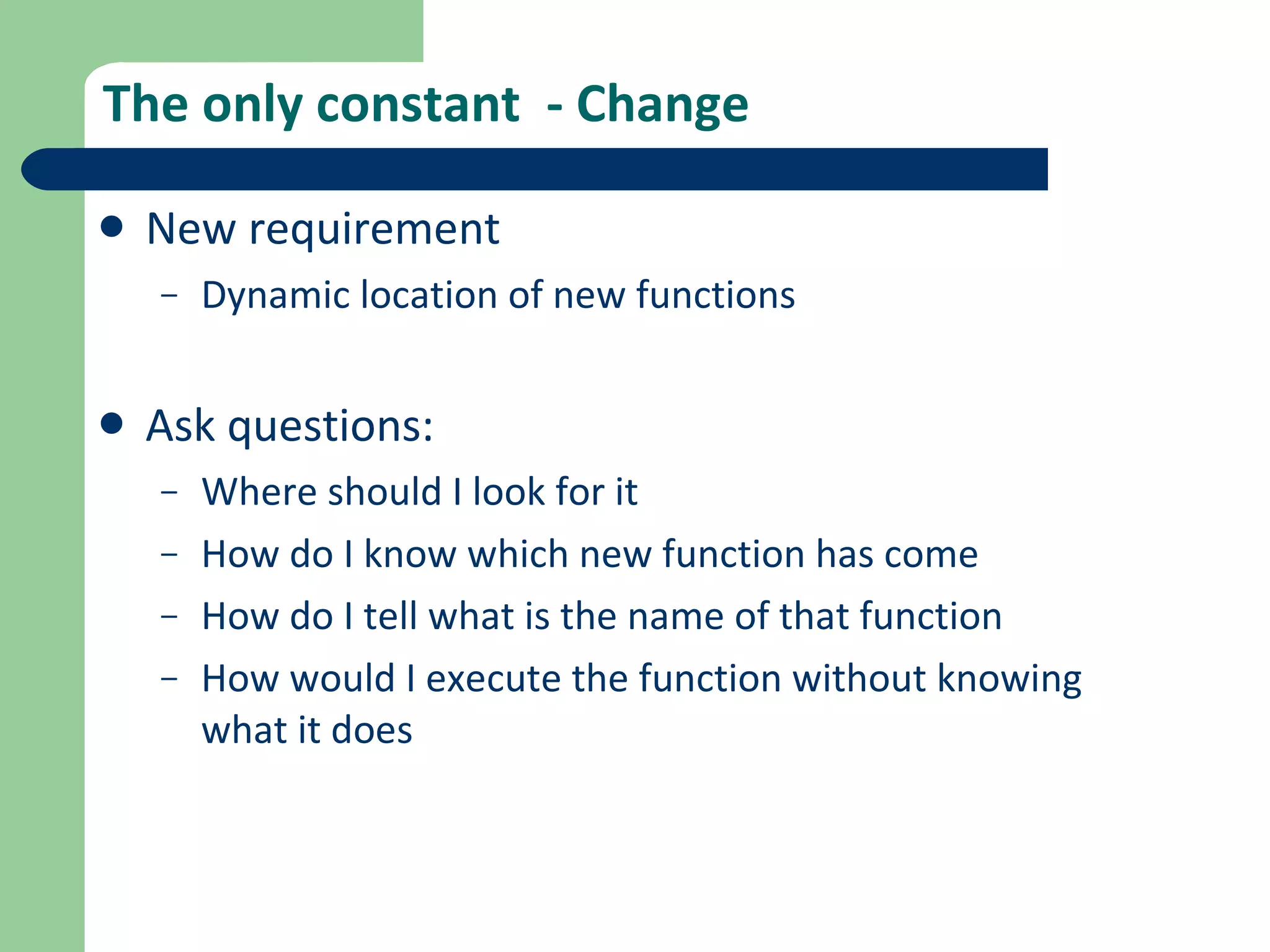 The only constant  - Change New requirement Dynamic location of new functions Ask questions: Where should I look for it How do I know which new function has come How do I tell what is the name of that function How would I execute the function without knowing what it does 