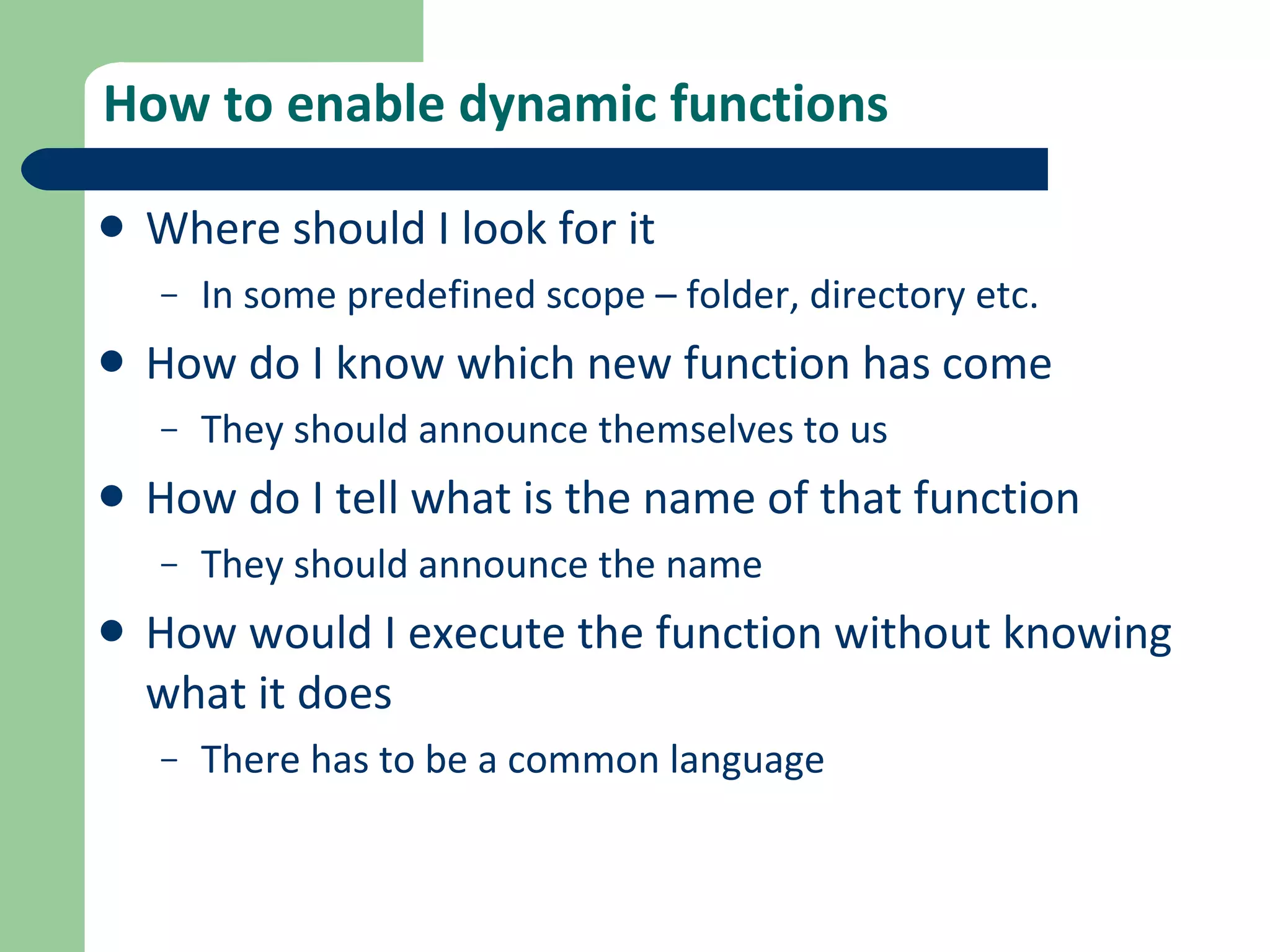 How to enable dynamic functions Where should I look for it In some predefined scope – folder, directory etc. How do I know which new function has come They should announce themselves to us How do I tell what is the name of that function They should announce the name How would I execute the function without knowing what it does There has to be a common language 
