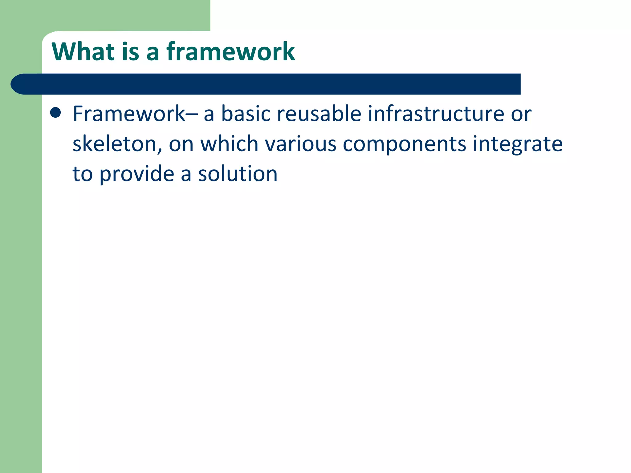 What is a framework Framework– a basic reusable infrastructure or skeleton, on which various components integrate to provide a solution 