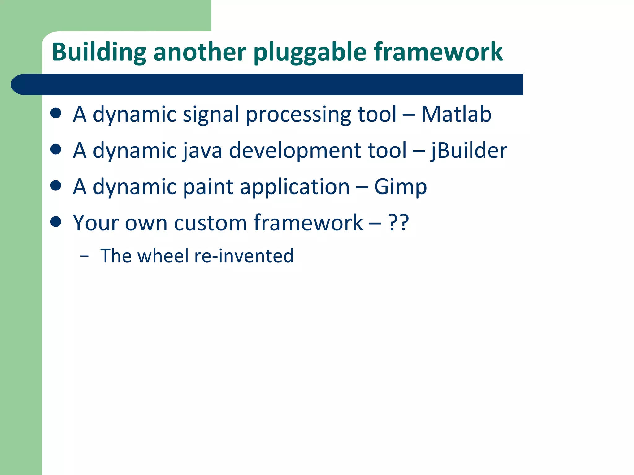 Building another pluggable framework A dynamic signal processing tool – Matlab A dynamic java development tool – jBuilder A dynamic paint application – Gimp Your own custom framework – ?? The wheel re-invented 