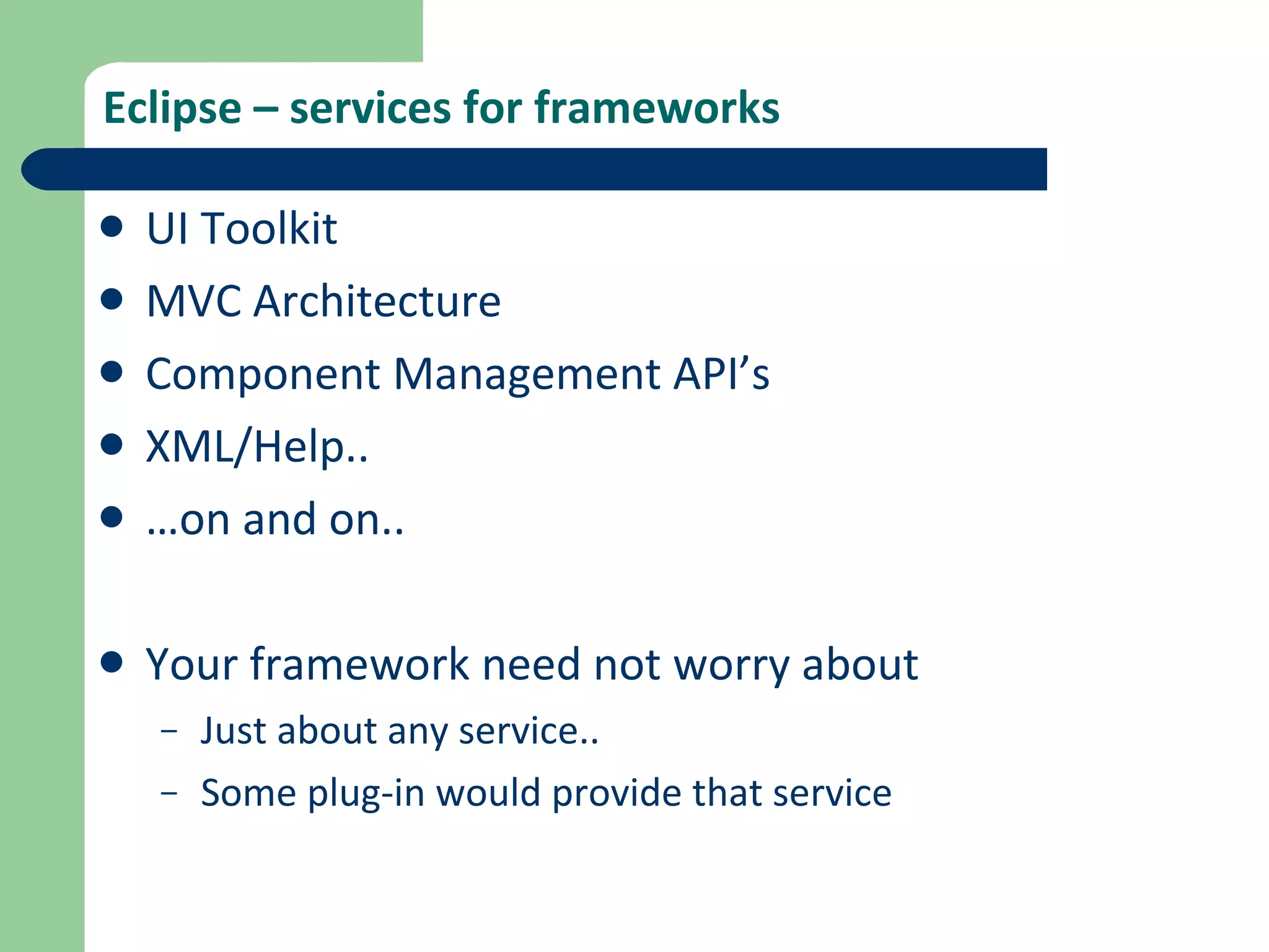 Eclipse – services for frameworks UI Toolkit MVC Architecture Component Management API’s XML/Help.. … on and on.. Your framework need not worry about Just about any service.. Some plug-in would provide that service 