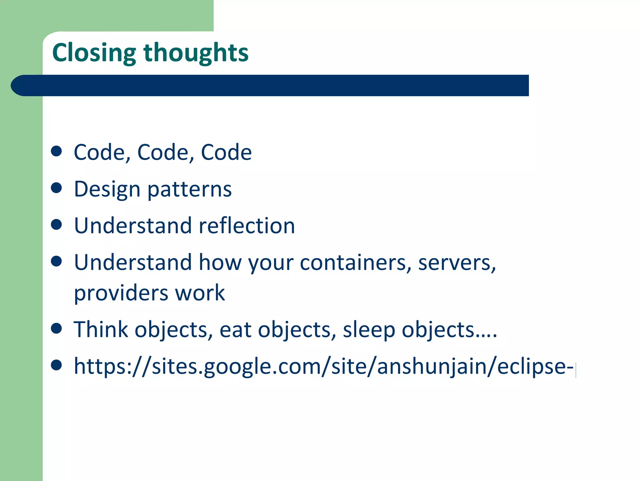 Closing thoughts Code, Code, Code Design patterns Understand reflection Understand how your containers, servers, providers work Think objects, eat objects, sleep objects…. https://sites.google.com/site/anshunjain/eclipse-presentations 