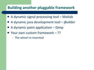 Building another pluggable framework A dynamic signal processing tool – Matlab A dynamic java development tool – jBuilder A dynamic paint application – Gimp Your own custom framework – ?? The wheel re-invented 