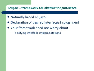 Eclipse – framework for abstraction/interface Naturally based on java Declaration of desired interfaces in plugin.xml Your framework need not worry about Verifying interface implementations 