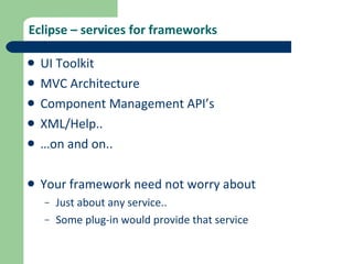 Eclipse – services for frameworks UI Toolkit MVC Architecture Component Management API’s XML/Help.. … on and on.. Your framework need not worry about Just about any service.. Some plug-in would provide that service 