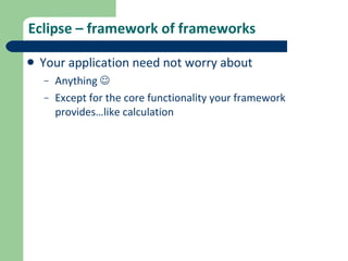 Eclipse – framework of frameworks Your application need not worry about Anything   Except for the core functionality your framework provides…like calculation 