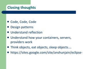 Closing thoughts Code, Code, Code Design patterns Understand reflection Understand how your containers, servers, providers work Think objects, eat objects, sleep objects…. https://sites.google.com/site/anshunjain/eclipse-presentations 