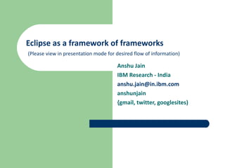 Eclipse as a framework of frameworks   (Please view in presentation mode for desired flow of information) Anshu Jain IBM Research - India [email_address] anshunjain {gmail, twitter, googlesites) 