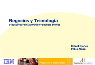 Negocios y Tecnología
e-bussines+collaboration+success stories
Rafael Ibañez
Pablo Abián
 