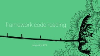 potatotips #21
framework code reading
 