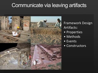Communicate via leaving artifacts Framework Design Artifacts:Properties