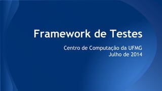 Framework de Testes
Centro de Computação da UFMG
Julho de 2014
 