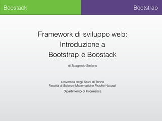 Bootstrap
Framework di sviluppo web:
Introduzione a
Bootstrap e Boostack
di Spagnolo Stefano
Università degli Studi di Torino 
Facoltà di Scienze Matematiche Fisiche Naturali
Dipartimento di Informatica
Boostack
 
