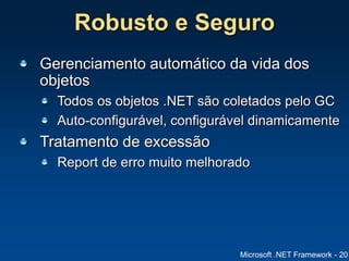 Microsoft .NET Framework - 20
Robusto e Seguro
Gerenciamento automático da vida dos
objetos
Todos os objetos .NET são coletados pelo GC
Auto-configurável, configurável dinamicamente
Tratamento de excessão
Report de erro muito melhorado
 