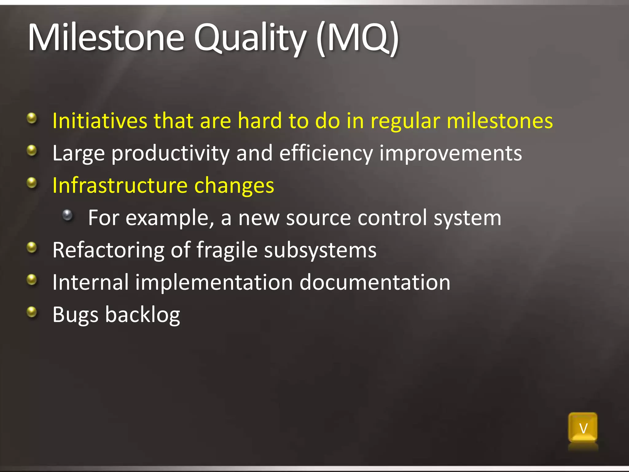 Milestone Quality (MQ)Initiatives that are hard to do in regular milestonesLarge productivity and efficiency improvementsInfrastructure changesFor example, a new source control system Refactoring of fragile subsystemsInternal implementation documentationBugs backlogV