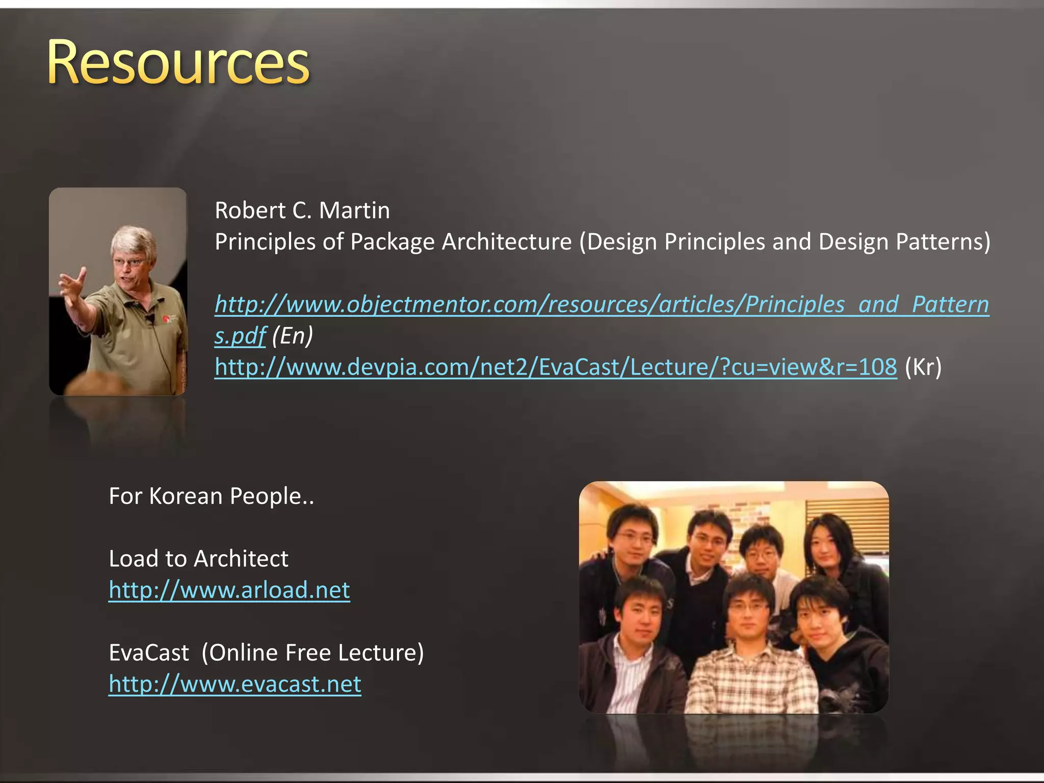 ResourcesRobert C. MartinPrinciples of Package Architecture (Design Principles and Design Patterns)http://www.objectmentor.com/resources/articles/Principles_and_Patterns.pdf (En)  http://www.devpia.com/net2/EvaCast/Lecture/?cu=view&r=108 (Kr)For Korean People..Load to Architecthttp://www.arload.netEvaCast  (Online Free Lecture)http://www.evacast.net